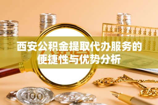 廊坊西安公积金提取代办服务的便捷性与优势分析