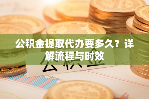 廊坊公积金提取代办要多久？详解流程与时效