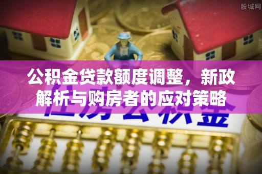 廊坊公积金贷款额度调整，新政解析与购房者的应对策略