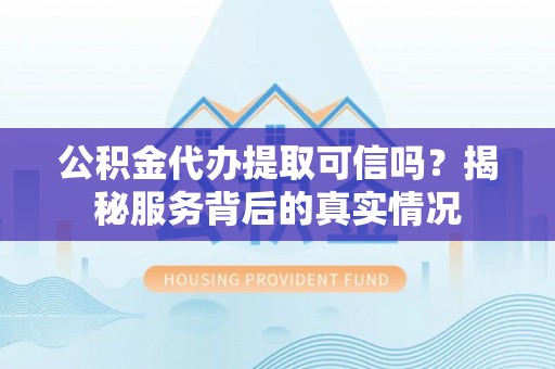 廊坊公积金代办提取可信吗？揭秘服务背后的真实情况