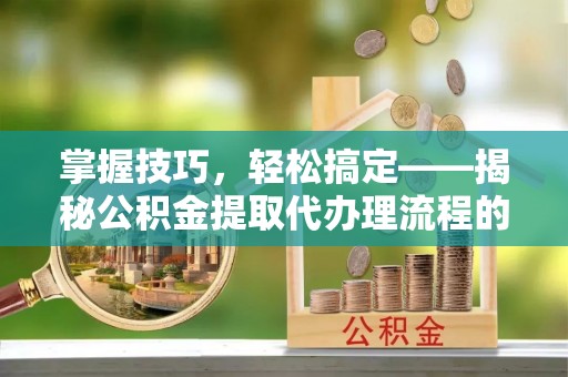 廊坊掌握技巧，轻松搞定——揭秘公积金提取代办理流程的关键步骤