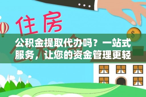 廊坊公积金提取代办吗？一站式服务，让您的资金管理更轻松