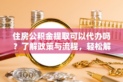 廊坊住房公积金提取可以代办吗？了解政策与流程，轻松解决疑惑