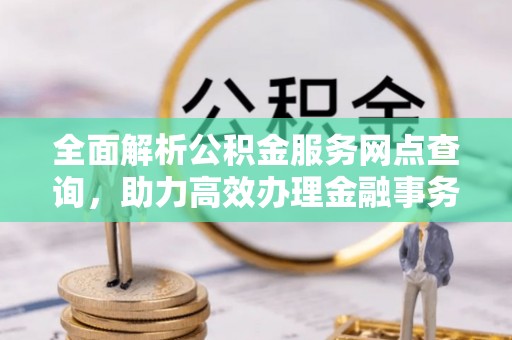 廊坊全面解析公积金服务网点查询，助力高效办理金融事务