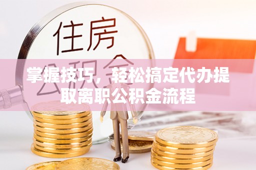 廊坊掌握技巧，轻松搞定代办提取离职公积金流程