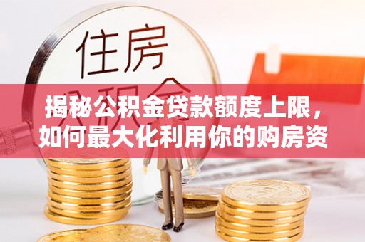 廊坊揭秘公积金贷款额度上限，如何最大化利用你的购房资金？