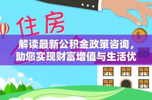 廊坊解读最新公积金政策咨询，助您实现财富增值与生活优化