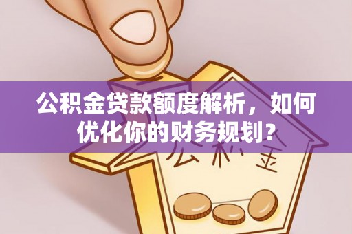 廊坊公积金贷款额度解析，如何优化你的财务规划？