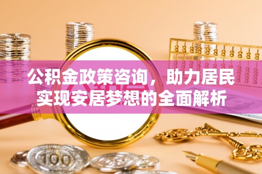 廊坊公积金政策咨询，助力居民实现安居梦想的全面解析