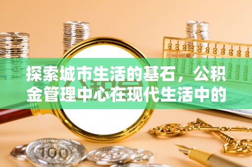廊坊探索城市生活的基石，公积金管理中心在现代生活中的重要角色