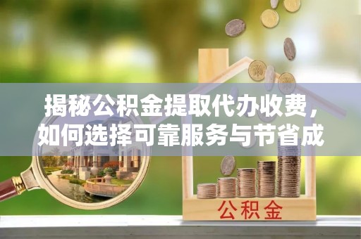 廊坊揭秘公积金提取代办收费，如何选择可靠服务与节省成本？