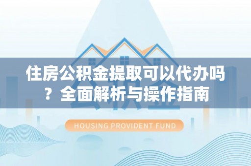 廊坊住房公积金提取可以代办吗？全面解析与操作指南