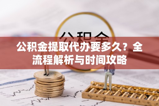 廊坊公积金提取代办要多久？全流程解析与时间攻略