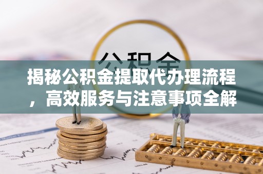 廊坊揭秘公积金提取代办理流程，高效服务与注意事项全解析
