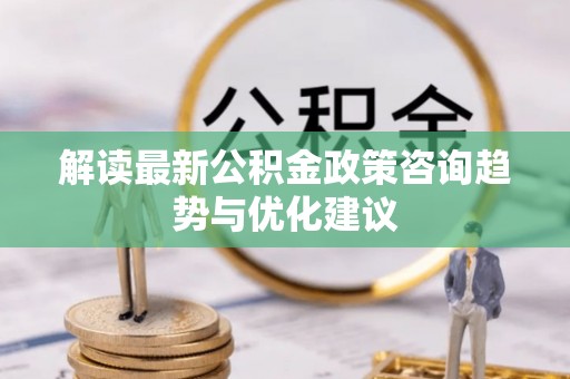 廊坊解读最新公积金政策咨询趋势与优化建议