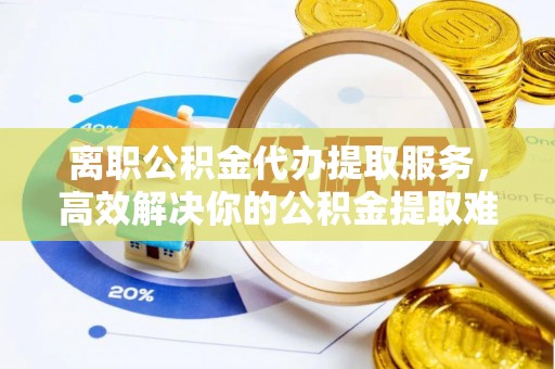 廊坊离职公积金代办提取服务，高效解决你的公积金提取难题