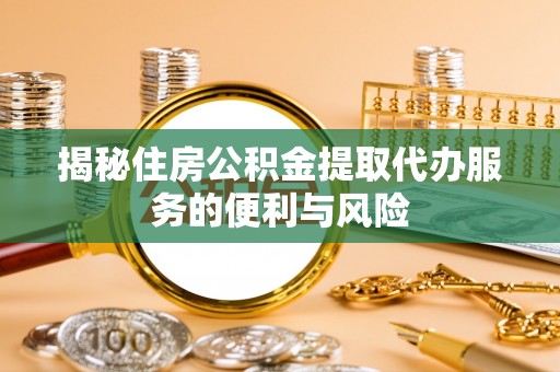 廊坊揭秘住房公积金提取代办服务的便利与风险