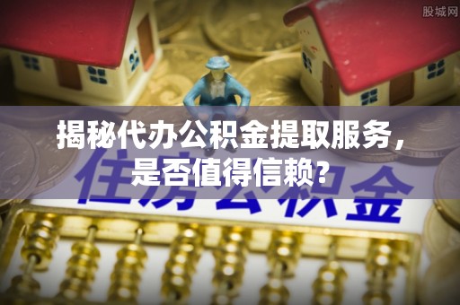 廊坊揭秘代办公积金提取服务，是否值得信赖？