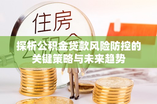 廊坊探析公积金贷款风险防控的关键策略与未来趋势