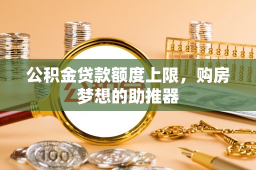 廊坊公积金贷款额度上限，购房梦想的助推器