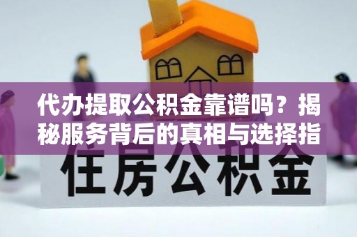 廊坊代办提取公积金靠谱吗？揭秘服务背后的真相与选择指南