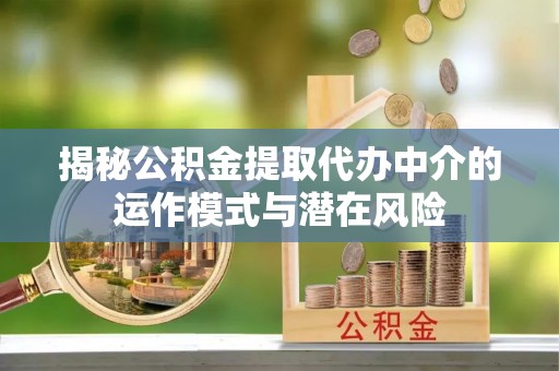 廊坊揭秘公积金提取代办中介的运作模式与潜在风险