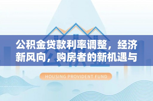 廊坊公积金贷款利率调整，经济新风向，购房者的新机遇与挑战