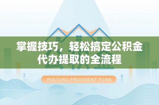 廊坊掌握技巧，轻松搞定公积金代办提取的全流程