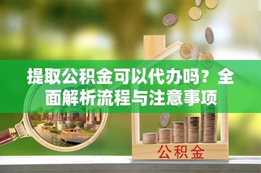 廊坊提取公积金可以代办吗？全面解析流程与注意事项