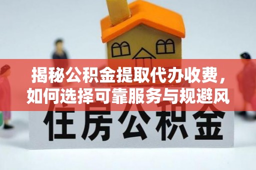 廊坊揭秘公积金提取代办收费，如何选择可靠服务与规避风险