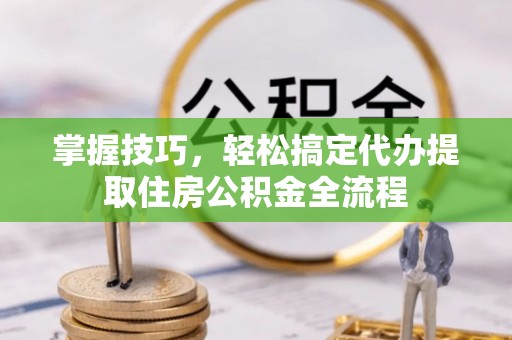 廊坊掌握技巧，轻松搞定代办提取住房公积金全流程