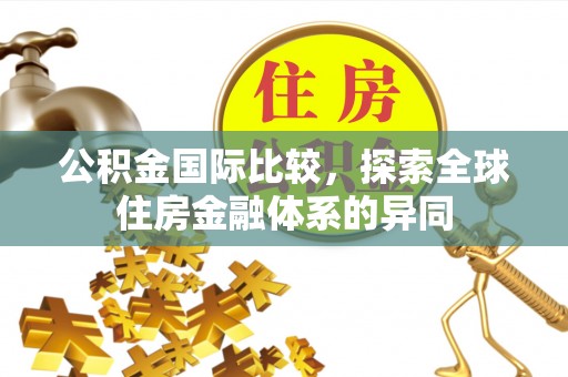 廊坊公积金国际比较，探索全球住房金融体系的异同