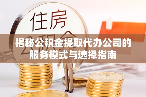 廊坊揭秘公积金提取代办公司的服务模式与选择指南