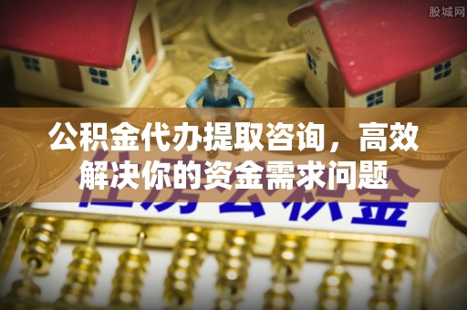 廊坊公积金代办提取咨询，高效解决你的资金需求问题