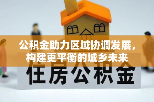 廊坊公积金助力区域协调发展，构建更平衡的城乡未来