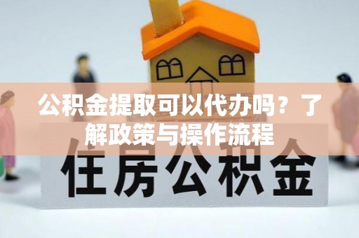 廊坊公积金提取可以代办吗？了解政策与操作流程