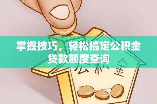 廊坊掌握技巧，轻松搞定公积金贷款额度查询