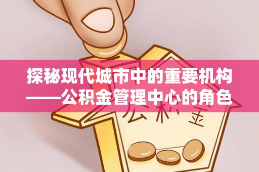 廊坊探秘现代城市中的重要机构——公积金管理中心的角色与使命