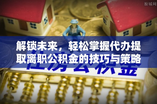 廊坊解锁未来，轻松掌握代办提取离职公积金的技巧与策略