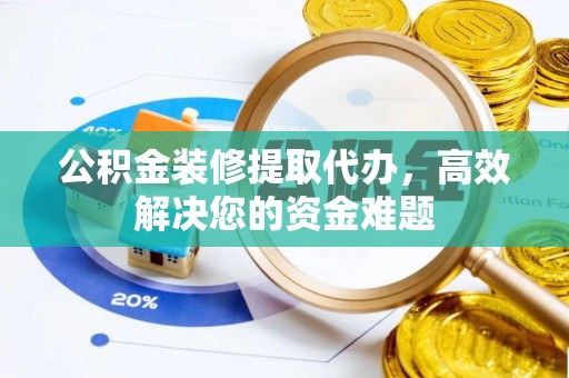 廊坊公积金装修提取代办，高效解决您的资金难题