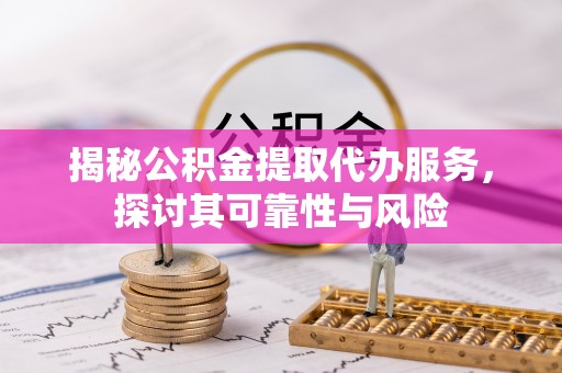 廊坊揭秘公积金提取代办服务，探讨其可靠性与风险