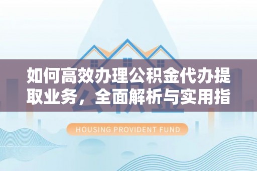 廊坊如何高效办理公积金代办提取业务，全面解析与实用指南