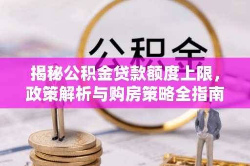 廊坊揭秘公积金贷款额度上限，政策解析与购房策略全指南