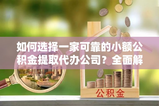 廊坊如何选择一家可靠的小额公积金提取代办公司？全面解析与指南