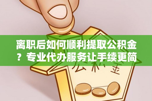 廊坊离职后如何顺利提取公积金？专业代办服务让手续更简单