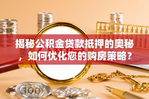 廊坊揭秘公积金贷款抵押的奥秘，如何优化您的购房策略？