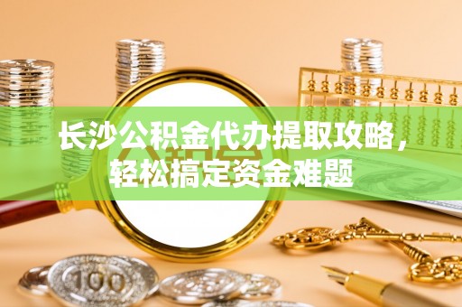 廊坊长沙公积金代办提取攻略，轻松搞定资金难题
