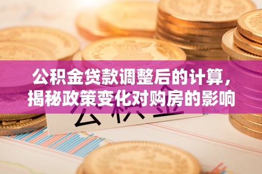 廊坊公积金贷款调整后的计算，揭秘政策变化对购房的影响