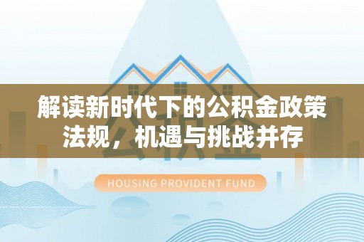 廊坊解读新时代下的公积金政策法规，机遇与挑战并存