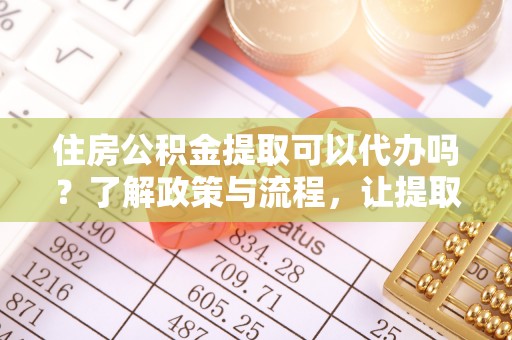 廊坊住房公积金提取可以代办吗？了解政策与流程，让提取更便捷